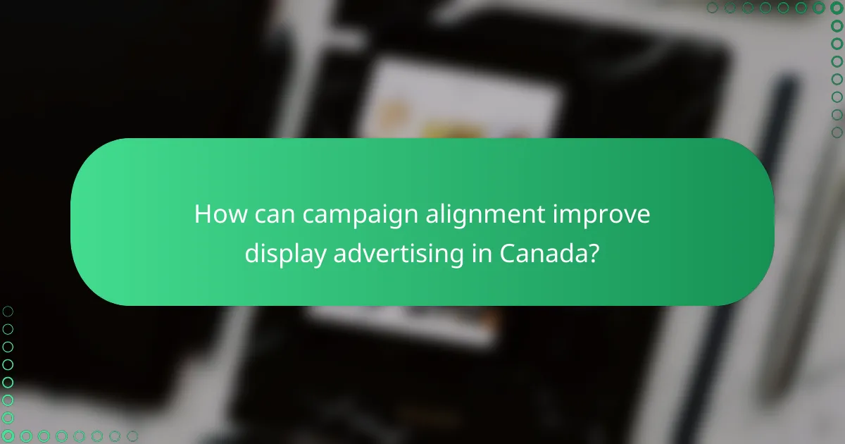 How can campaign alignment improve display advertising in Canada?
