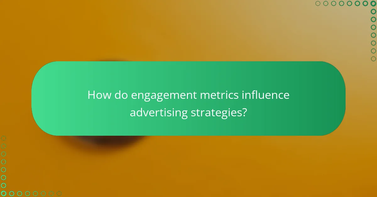 How do engagement metrics influence advertising strategies?